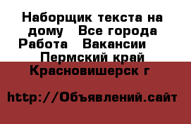 Наборщик текста на дому - Все города Работа » Вакансии   . Пермский край,Красновишерск г.